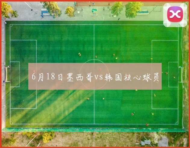 6月18日墨西哥vs韩国核心球员