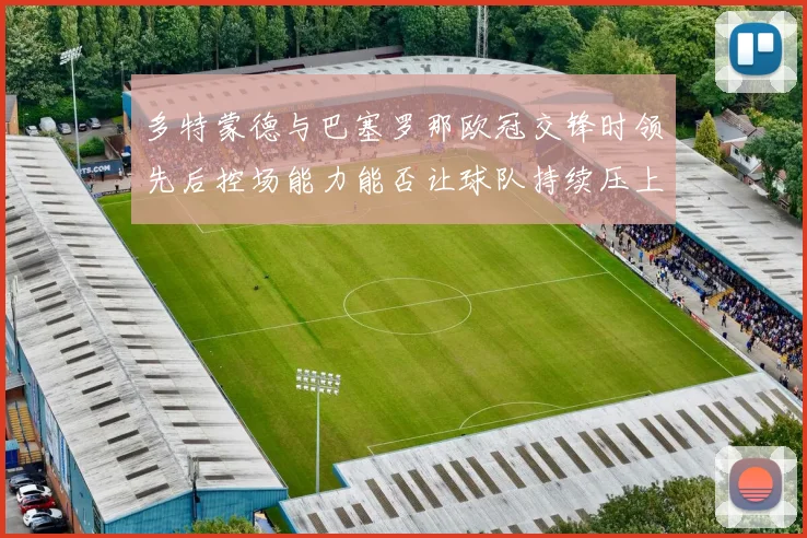 多特蒙德与巴塞罗那欧冠交锋时领先后控场能力能否让球队持续压上