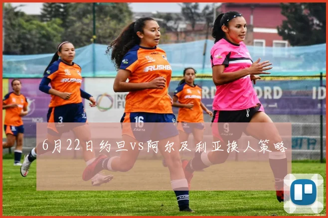 6月22日约旦vs阿尔及利亚换人策略