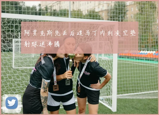 阿贾克斯先丢后追马丁内利凌空垫射球迷沸腾
