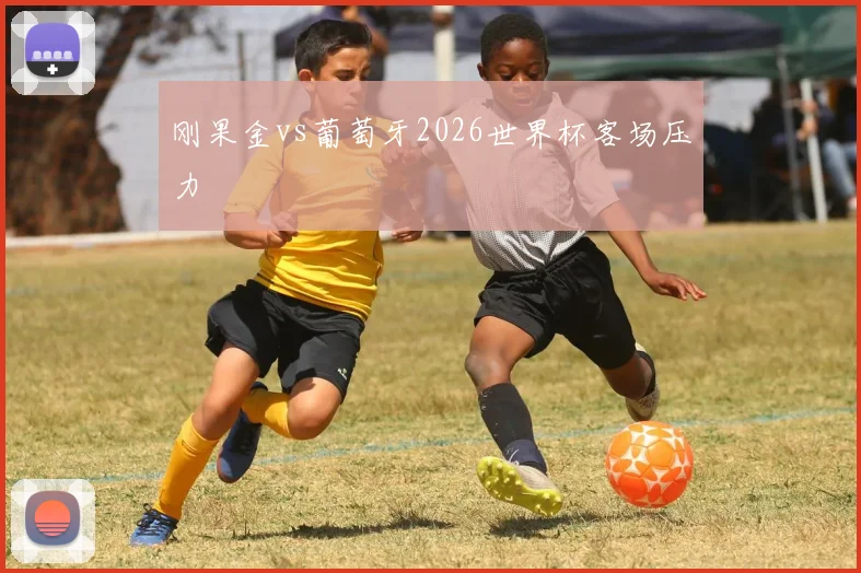 刚果金vs葡萄牙2026世界杯客场压力