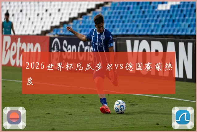 2026世界杯厄瓜多尔vs德国赛前热度