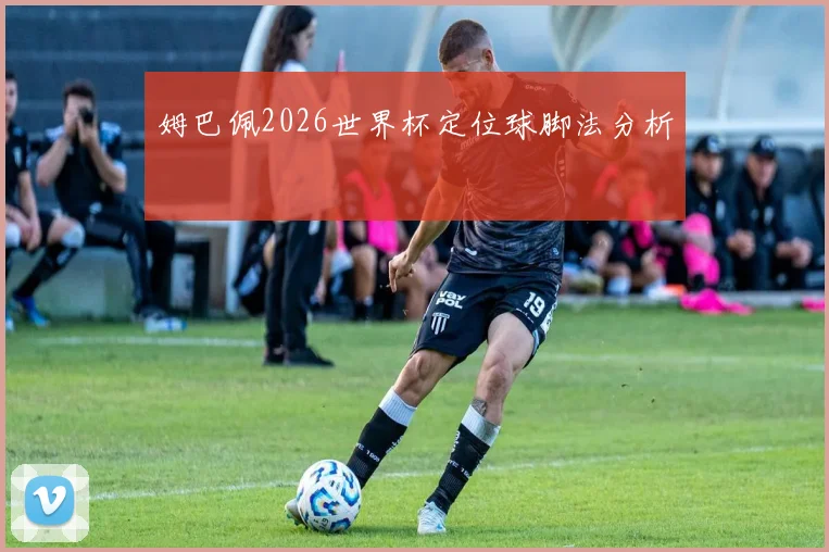 姆巴佩2026世界杯定位球脚法分析