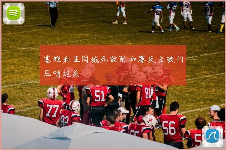 塞维利亚同城死敌附加赛反击破门压哨过关