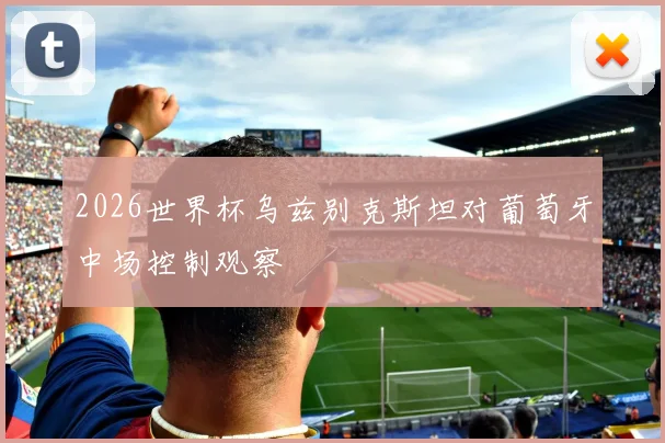 2026世界杯乌兹别克斯坦对葡萄牙中场控制观察