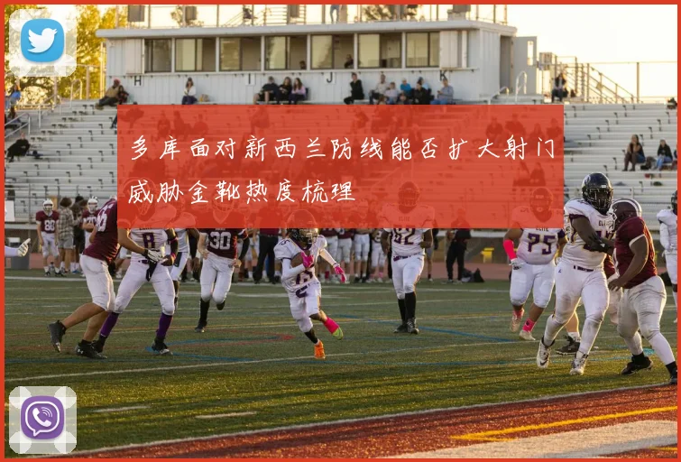 多库面对新西兰防线能否扩大射门威胁金靴热度梳理
