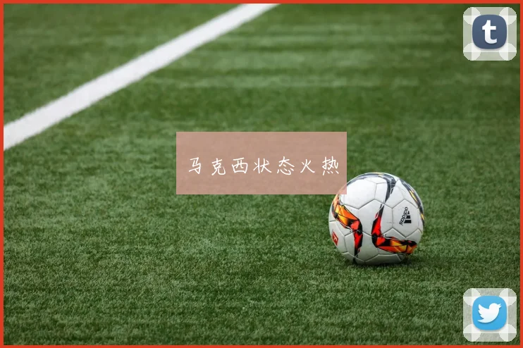 马克西状态火热