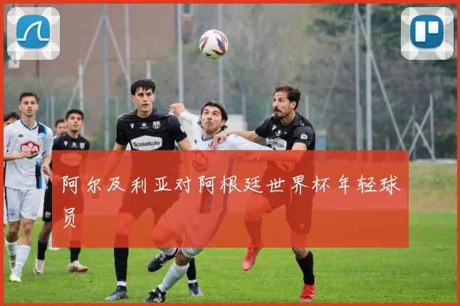 阿尔及利亚对阿根廷世界杯年轻球员