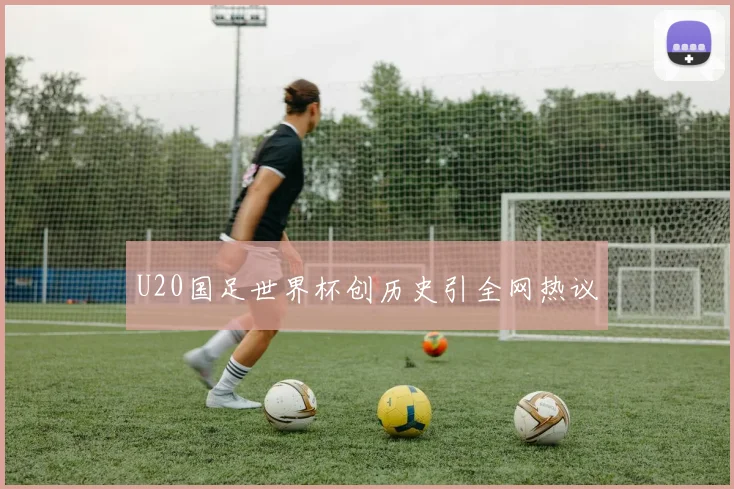 U20国足世界杯创历史引全网热议