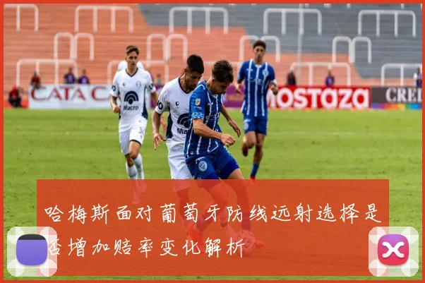 哈梅斯面对葡萄牙防线远射选择是否增加赔率变化解析