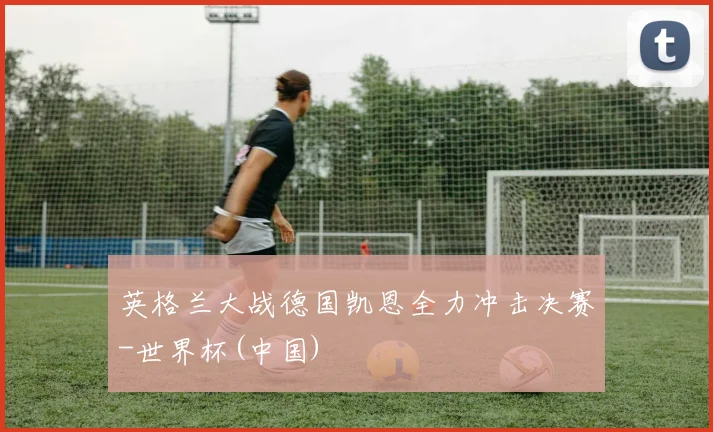 英格兰大战德国凯恩全力冲击决赛-世界杯(中国)