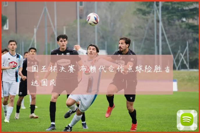 国王杯决赛 布赖代合作点球险胜吉达国民