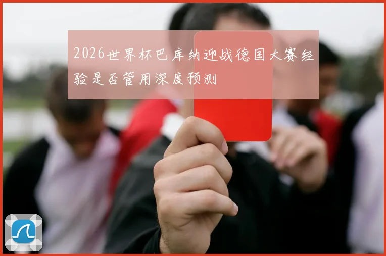 2026世界杯巴库纳迎战德国大赛经验是否管用深度预测