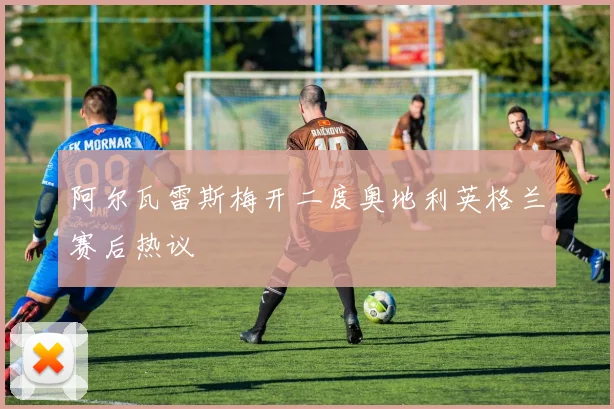 阿尔瓦雷斯梅开二度奥地利英格兰赛后热议