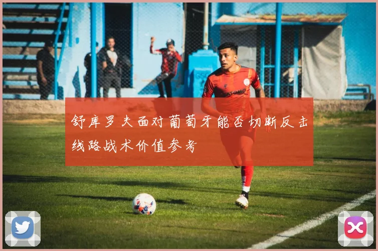 舒库罗夫面对葡萄牙能否切断反击线路战术价值参考