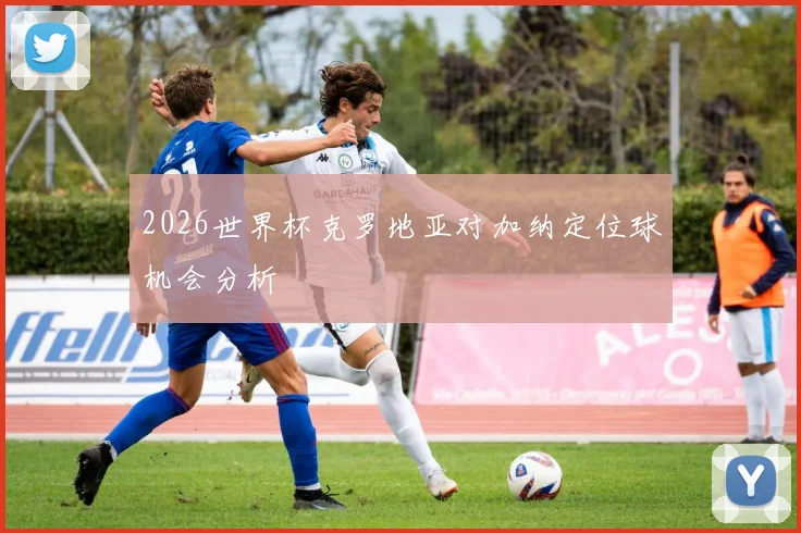 2026世界杯克罗地亚对加纳定位球机会分析