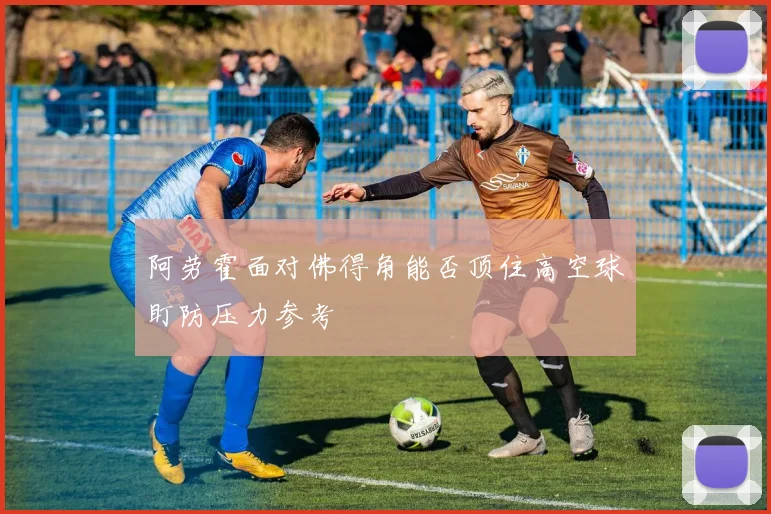 阿劳霍面对佛得角能否顶住高空球盯防压力参考