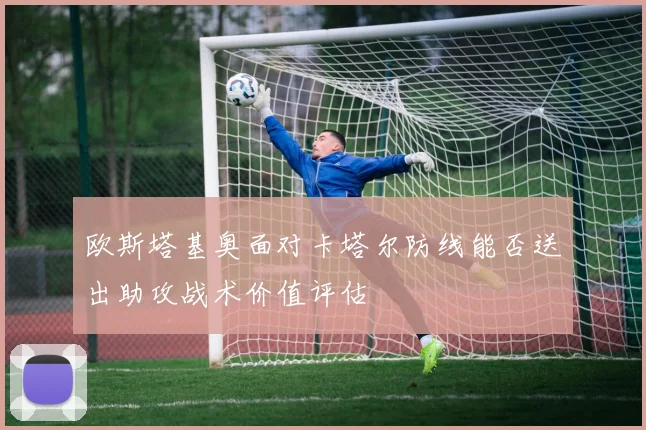 欧斯塔基奥面对卡塔尔防线能否送出助攻战术价值评估