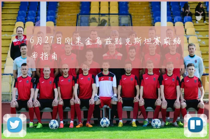 6月27日刚果金乌兹别克斯坦赛前赔率指南