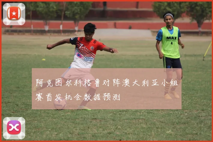 阿克图尔科格鲁对阵澳大利亚小组赛首发机会数据预测