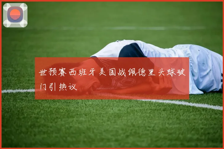 世预赛西班牙美国战佩德里头球破门引热议