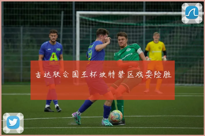 吉达联合国王杯坎特禁区戏耍险胜