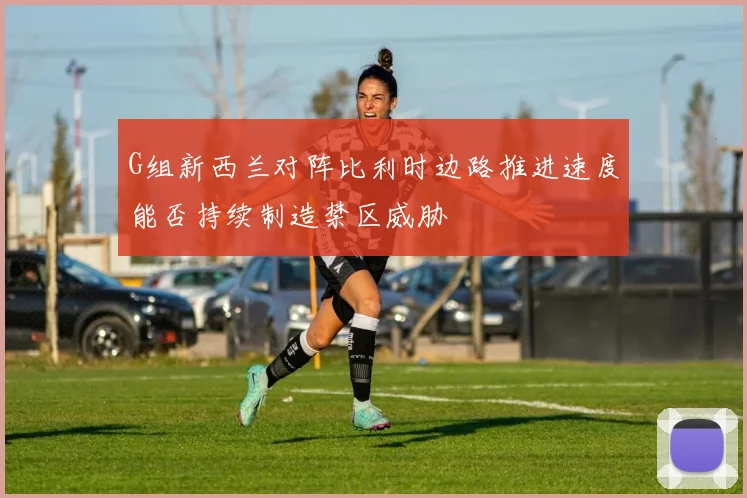 G组新西兰对阵比利时边路推进速度能否持续制造禁区威胁