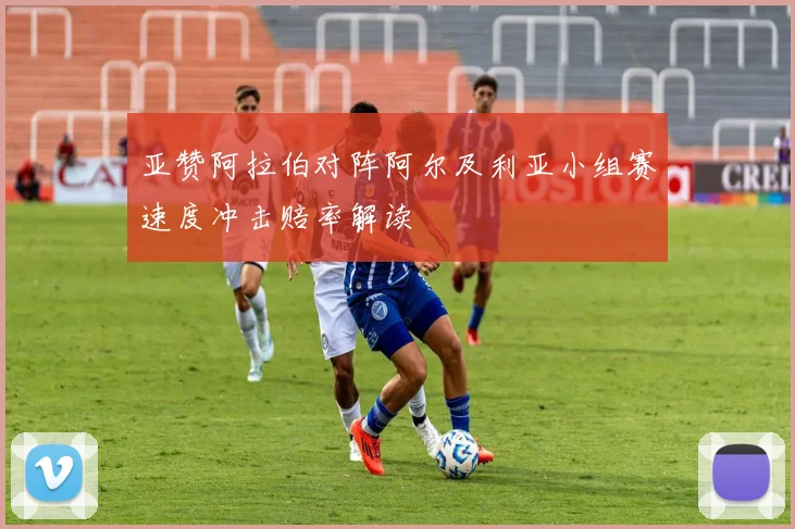 亚赞阿拉伯对阵阿尔及利亚小组赛速度冲击赔率解读