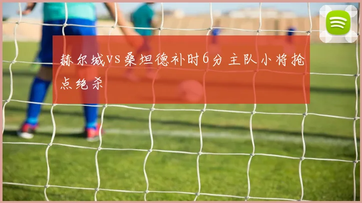 赫尔城vs桑坦德补时6分主队小将抢点绝杀