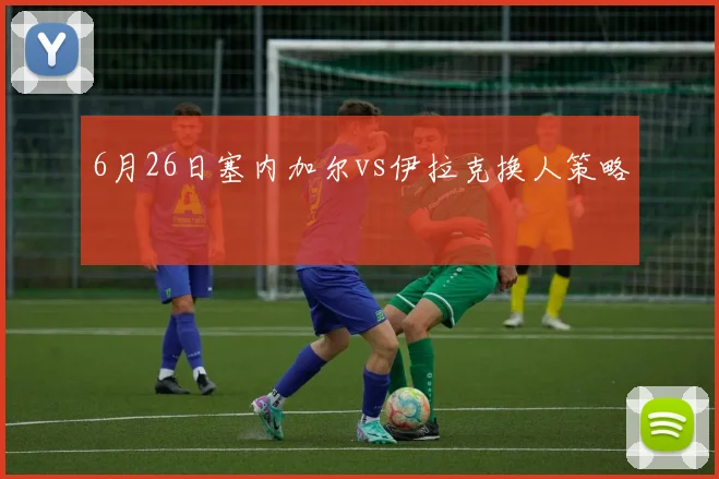 6月26日塞内加尔vs伊拉克换人策略