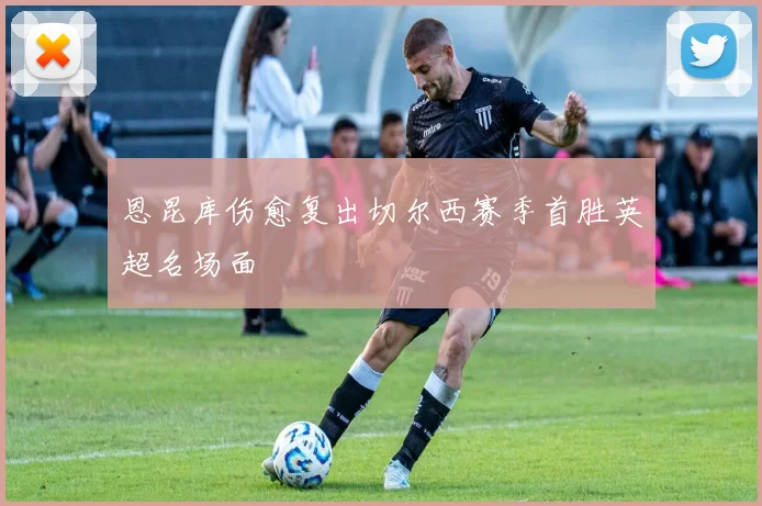恩昆库伤愈复出切尔西赛季首胜英超名场面