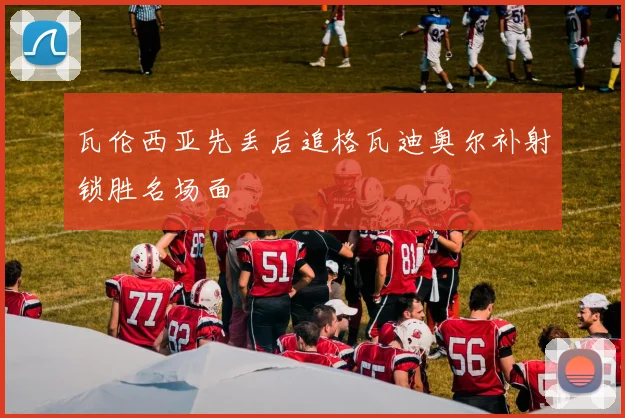 瓦伦西亚先丢后追格瓦迪奥尔补射锁胜名场面