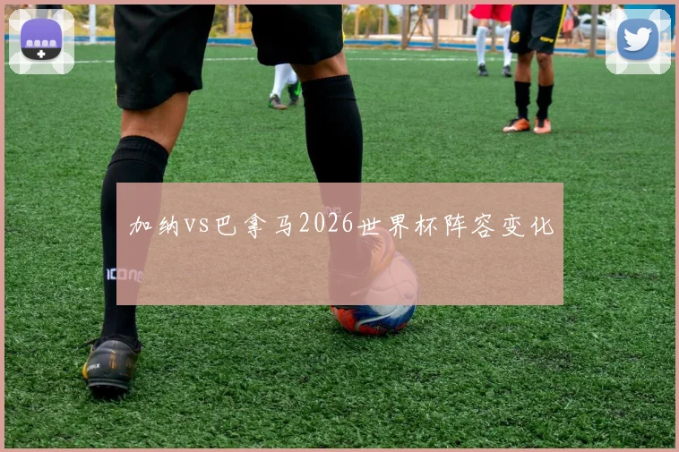 加纳vs巴拿马2026世界杯阵容变化
