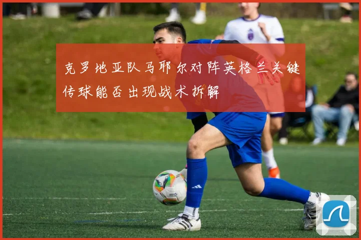 克罗地亚队马耶尔对阵英格兰关键传球能否出现战术拆解