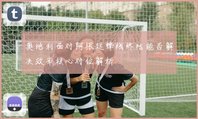奥地利面对阿根廷锋线终结能否解决效率核心对位解析