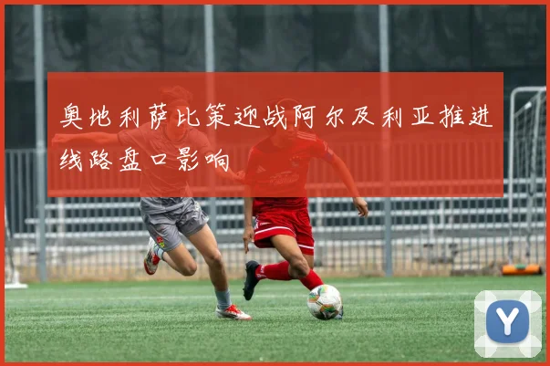 奥地利萨比策迎战阿尔及利亚推进线路盘口影响