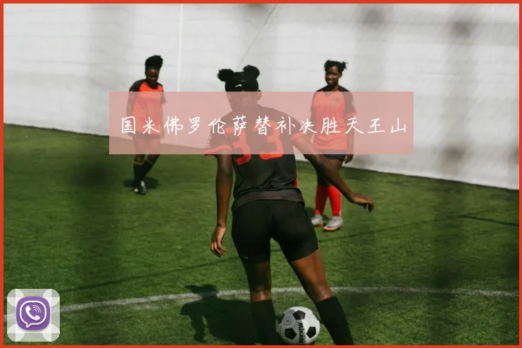国米佛罗伦萨替补决胜天王山
