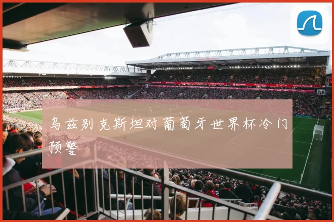 乌兹别克斯坦对葡萄牙世界杯冷门预警