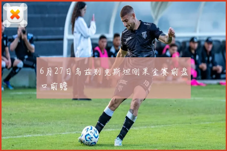 6月27日乌兹别克斯坦刚果金赛前盘口前瞻