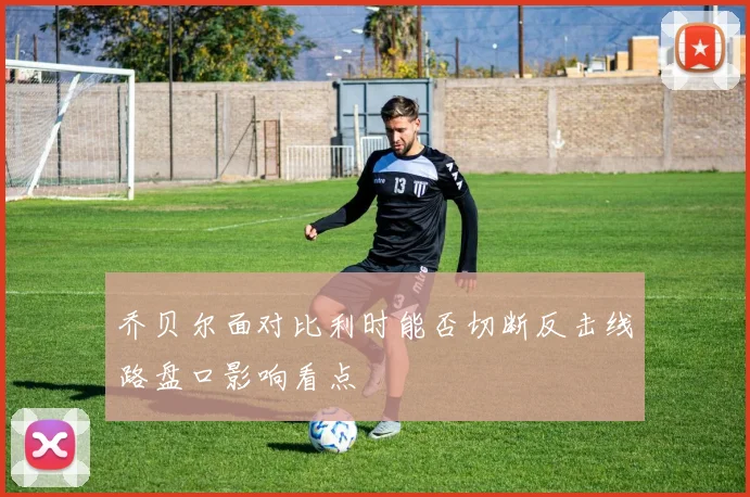 乔贝尔面对比利时能否切断反击线路盘口影响看点