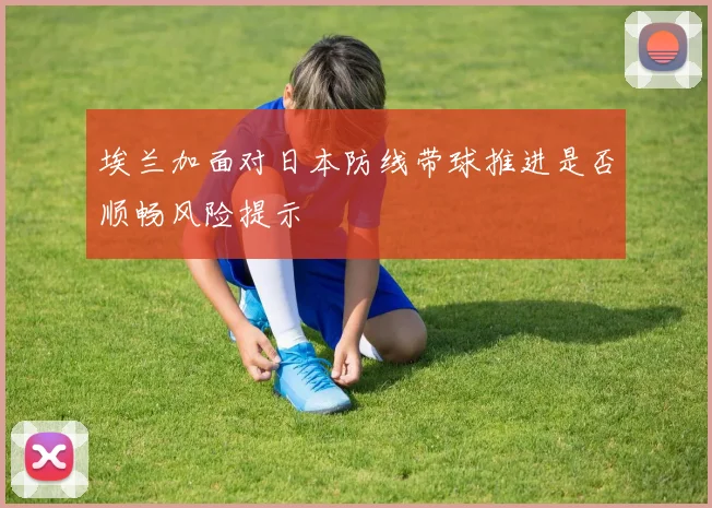 埃兰加面对日本防线带球推进是否顺畅风险提示