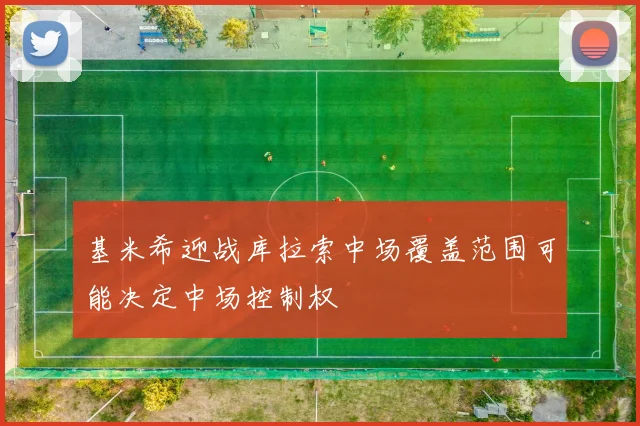 基米希迎战库拉索中场覆盖范围可能决定中场控制权
