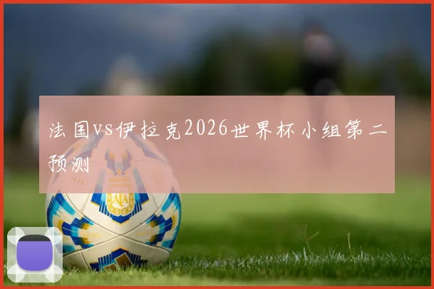 法国vs伊拉克2026世界杯小组第二预测