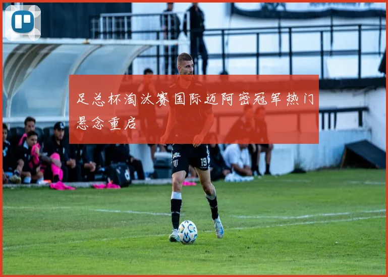 足总杯淘汰赛国际迈阿密冠军热门悬念重启