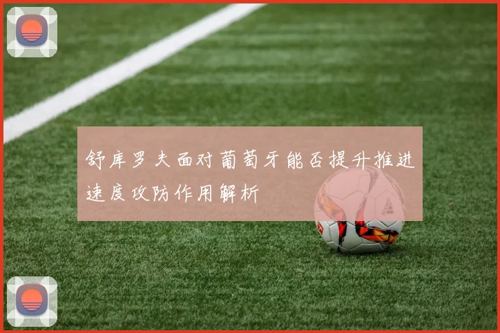 舒库罗夫面对葡萄牙能否提升推进速度攻防作用解析