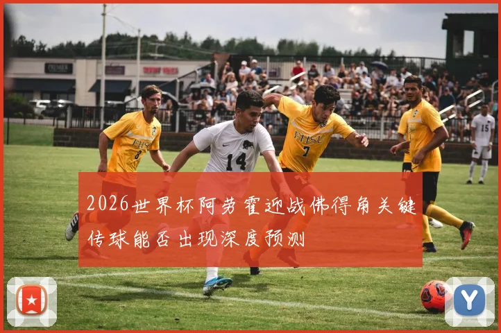 2026世界杯阿劳霍迎战佛得角关键传球能否出现深度预测