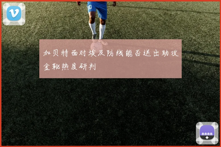加贝特面对埃及防线能否送出助攻金靴热度研判