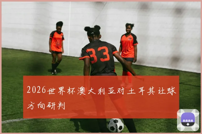 2026世界杯澳大利亚对土耳其让球方向研判