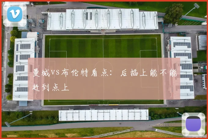 曼城vs布伦特看点:后插上能不能赶到点上
