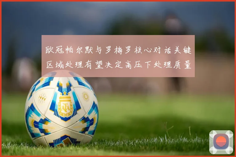 欧冠帕尔默与罗梅罗核心对话关键区域处理有望决定高压下处理质量